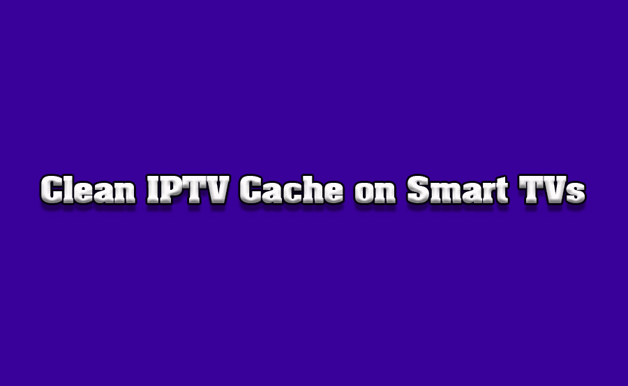 How to Clean Up IPTV Cache Files on Smart TVs